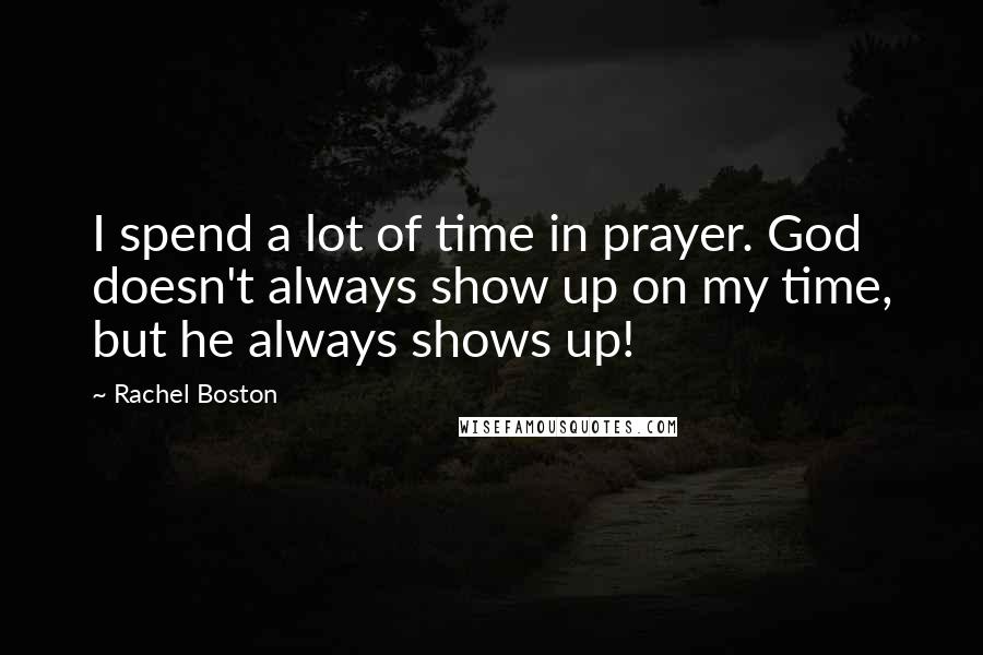 Rachel Boston Quotes: I spend a lot of time in prayer. God doesn't always show up on my time, but he always shows up!