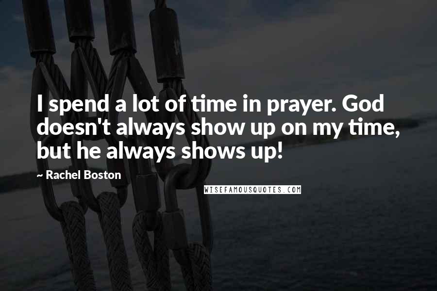 Rachel Boston Quotes: I spend a lot of time in prayer. God doesn't always show up on my time, but he always shows up!