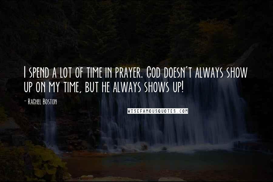 Rachel Boston Quotes: I spend a lot of time in prayer. God doesn't always show up on my time, but he always shows up!