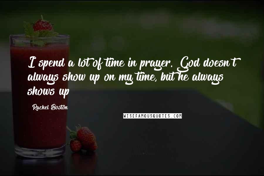 Rachel Boston Quotes: I spend a lot of time in prayer. God doesn't always show up on my time, but he always shows up!