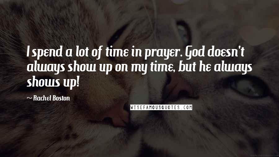 Rachel Boston Quotes: I spend a lot of time in prayer. God doesn't always show up on my time, but he always shows up!