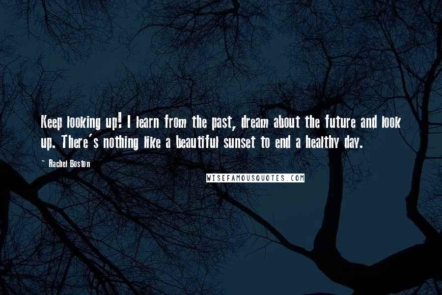 Rachel Boston Quotes: Keep looking up! I learn from the past, dream about the future and look up. There's nothing like a beautiful sunset to end a healthy day.