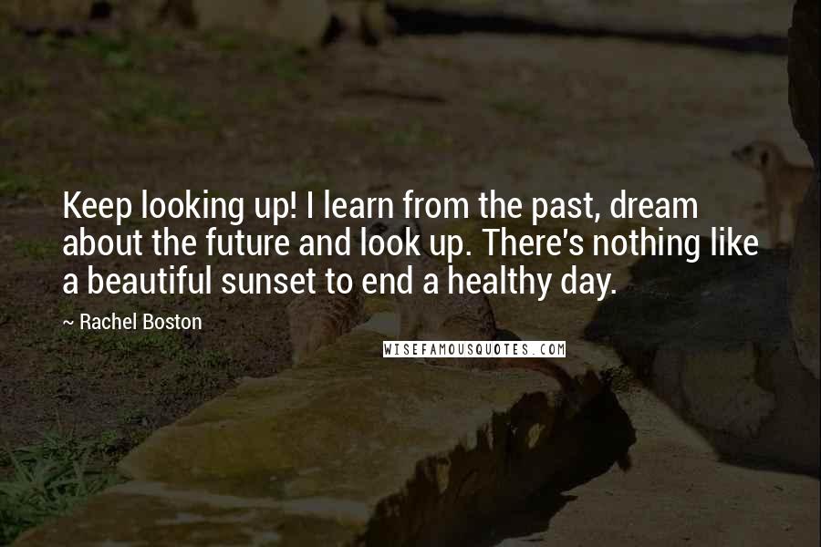 Rachel Boston Quotes: Keep looking up! I learn from the past, dream about the future and look up. There's nothing like a beautiful sunset to end a healthy day.