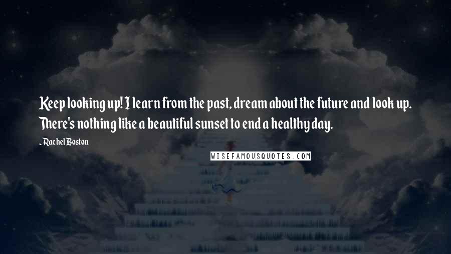 Rachel Boston Quotes: Keep looking up! I learn from the past, dream about the future and look up. There's nothing like a beautiful sunset to end a healthy day.