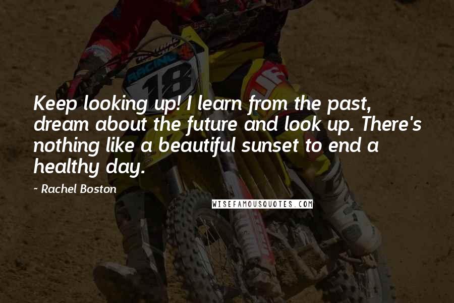 Rachel Boston Quotes: Keep looking up! I learn from the past, dream about the future and look up. There's nothing like a beautiful sunset to end a healthy day.