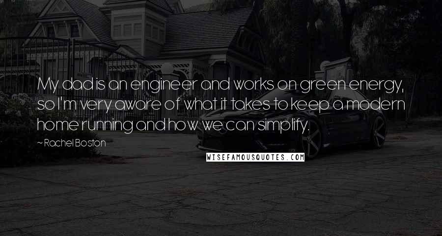 Rachel Boston Quotes: My dad is an engineer and works on green energy, so I'm very aware of what it takes to keep a modern home running and how we can simplify.