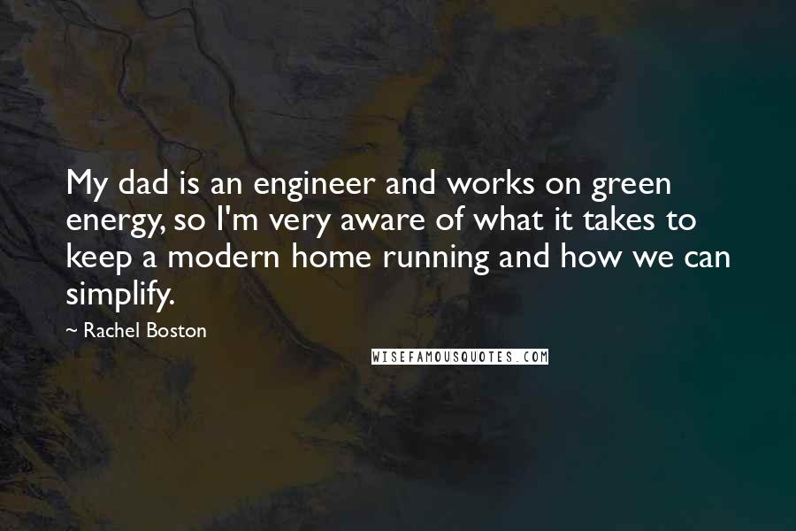 Rachel Boston Quotes: My dad is an engineer and works on green energy, so I'm very aware of what it takes to keep a modern home running and how we can simplify.