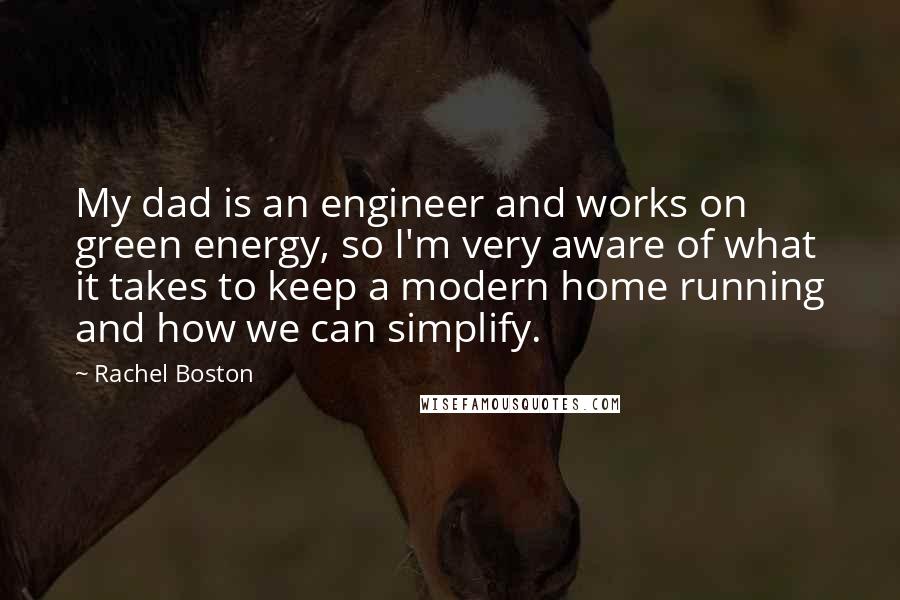 Rachel Boston Quotes: My dad is an engineer and works on green energy, so I'm very aware of what it takes to keep a modern home running and how we can simplify.