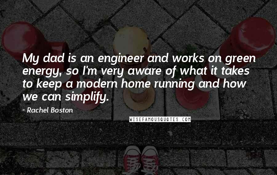 Rachel Boston Quotes: My dad is an engineer and works on green energy, so I'm very aware of what it takes to keep a modern home running and how we can simplify.