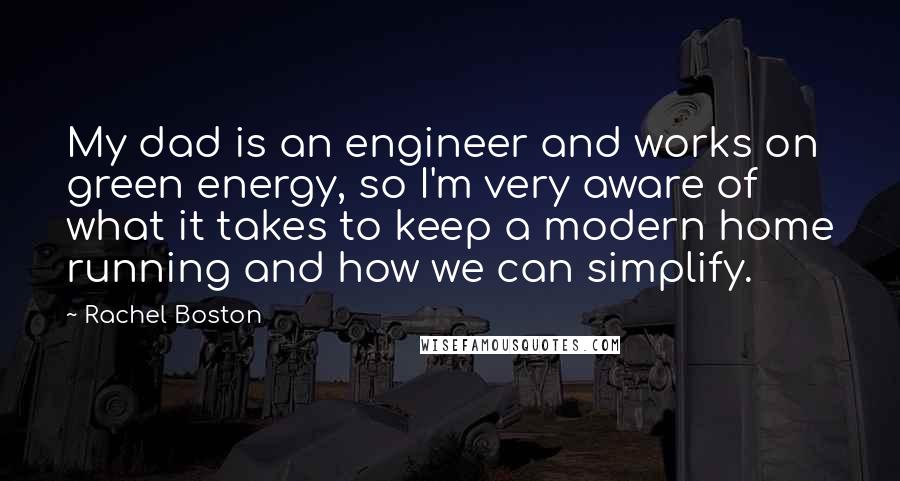 Rachel Boston Quotes: My dad is an engineer and works on green energy, so I'm very aware of what it takes to keep a modern home running and how we can simplify.