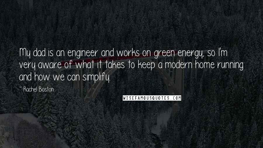 Rachel Boston Quotes: My dad is an engineer and works on green energy, so I'm very aware of what it takes to keep a modern home running and how we can simplify.