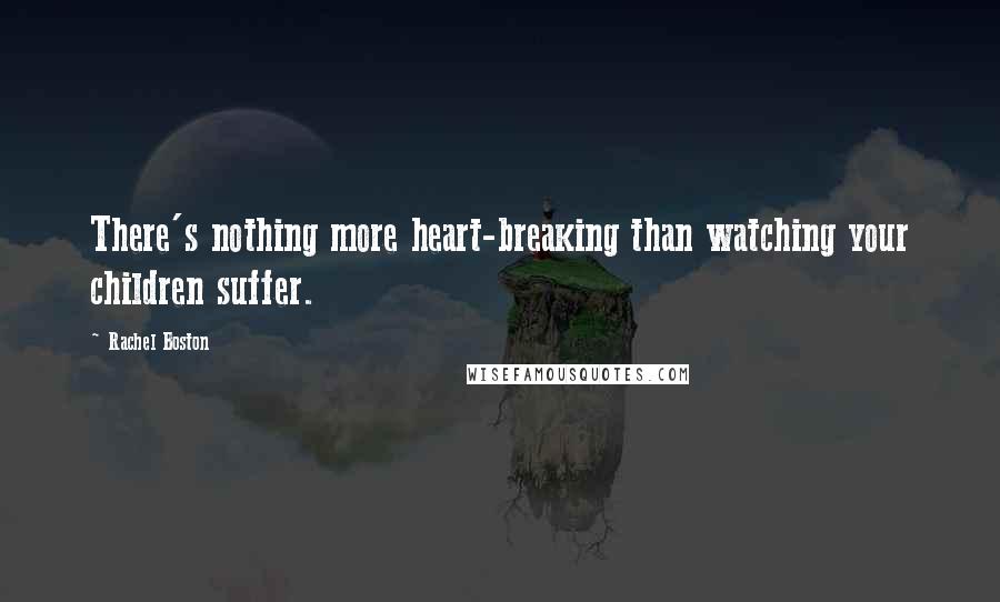 Rachel Boston Quotes: There's nothing more heart-breaking than watching your children suffer.
