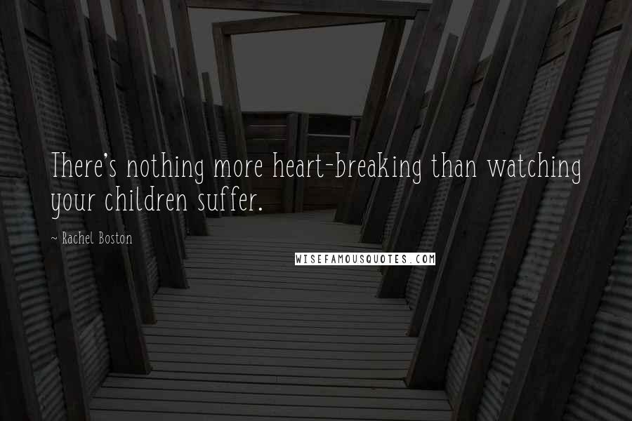 Rachel Boston Quotes: There's nothing more heart-breaking than watching your children suffer.