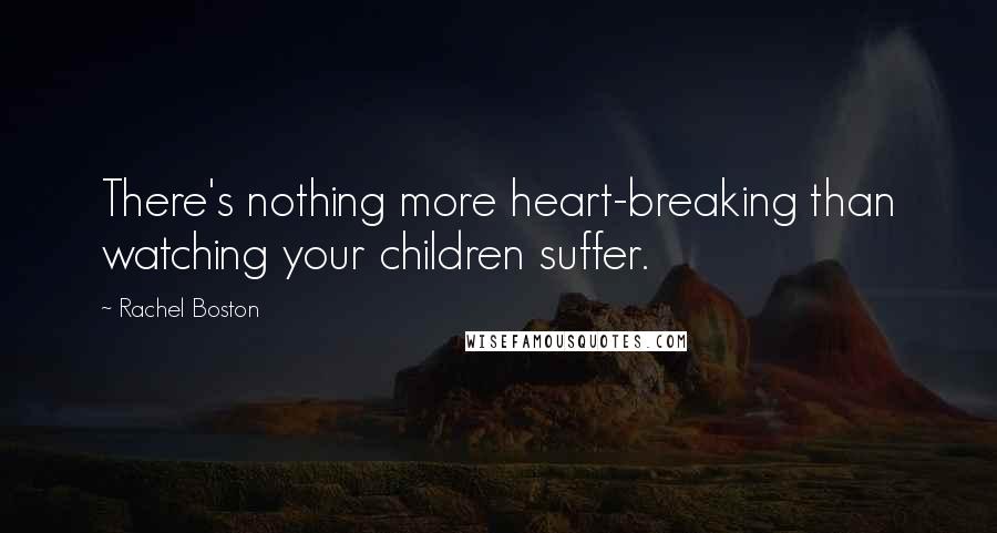 Rachel Boston Quotes: There's nothing more heart-breaking than watching your children suffer.