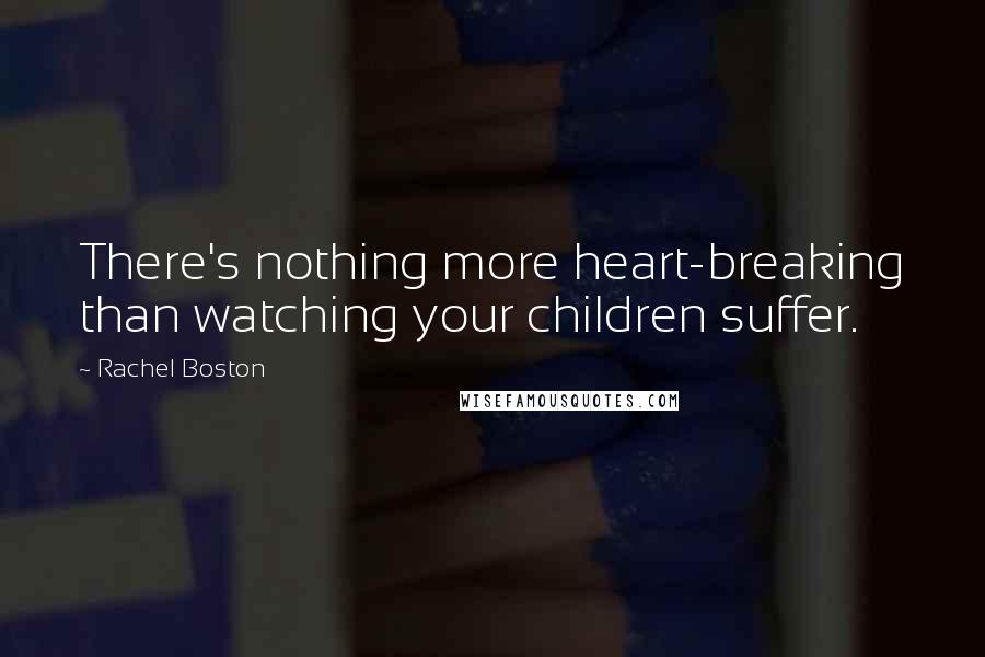 Rachel Boston Quotes: There's nothing more heart-breaking than watching your children suffer.