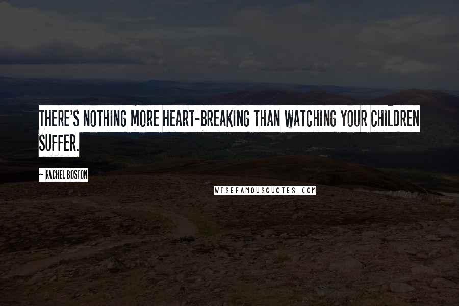 Rachel Boston Quotes: There's nothing more heart-breaking than watching your children suffer.