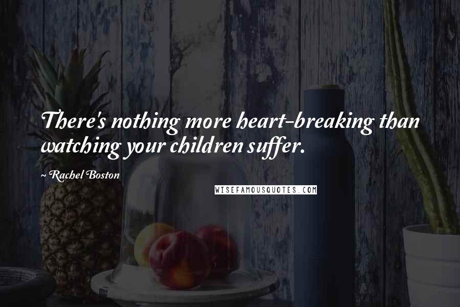 Rachel Boston Quotes: There's nothing more heart-breaking than watching your children suffer.