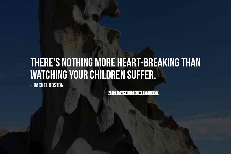 Rachel Boston Quotes: There's nothing more heart-breaking than watching your children suffer.