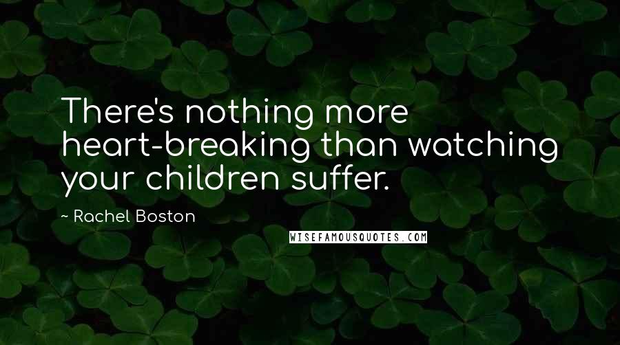 Rachel Boston Quotes: There's nothing more heart-breaking than watching your children suffer.