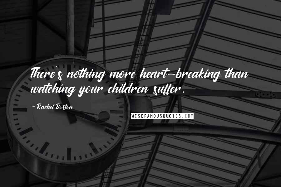 Rachel Boston Quotes: There's nothing more heart-breaking than watching your children suffer.