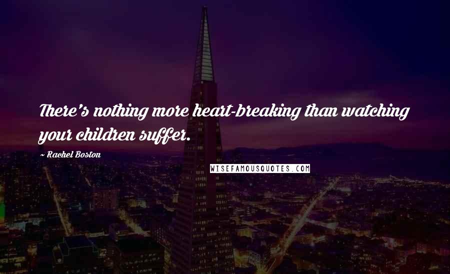 Rachel Boston Quotes: There's nothing more heart-breaking than watching your children suffer.