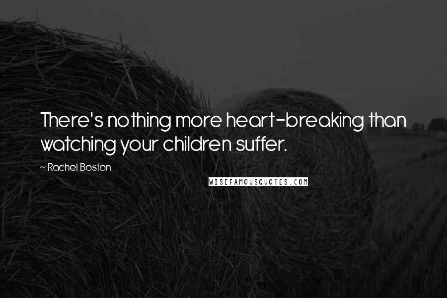 Rachel Boston Quotes: There's nothing more heart-breaking than watching your children suffer.