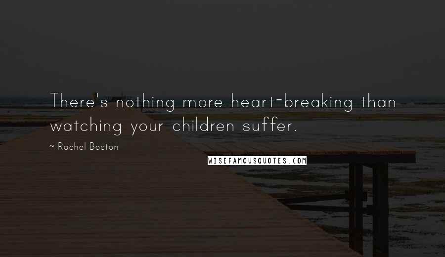 Rachel Boston Quotes: There's nothing more heart-breaking than watching your children suffer.