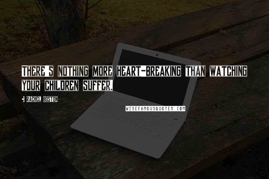 Rachel Boston Quotes: There's nothing more heart-breaking than watching your children suffer.