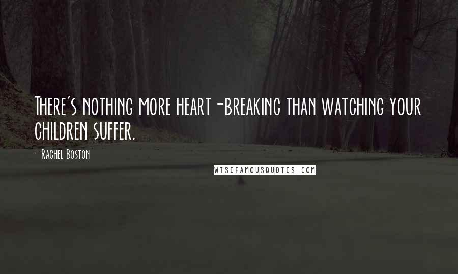 Rachel Boston Quotes: There's nothing more heart-breaking than watching your children suffer.