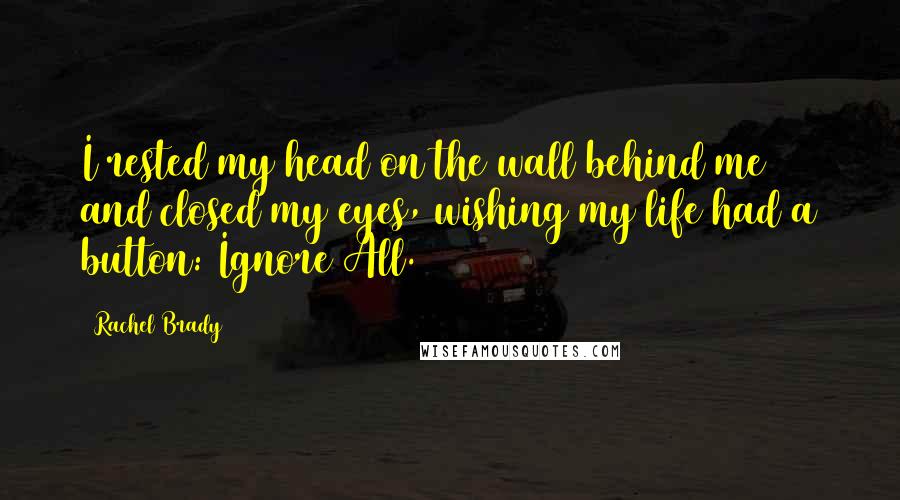 Rachel Brady Quotes: I rested my head on the wall behind me and closed my eyes, wishing my life had a button: Ignore All.