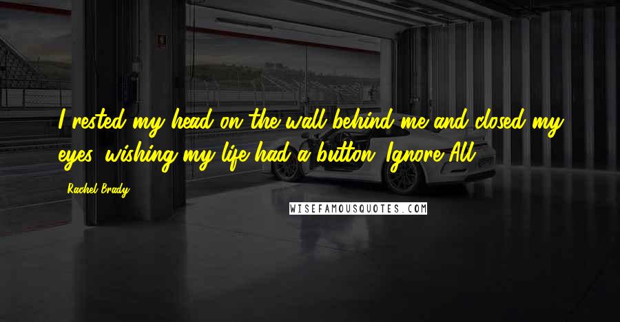 Rachel Brady Quotes: I rested my head on the wall behind me and closed my eyes, wishing my life had a button: Ignore All.
