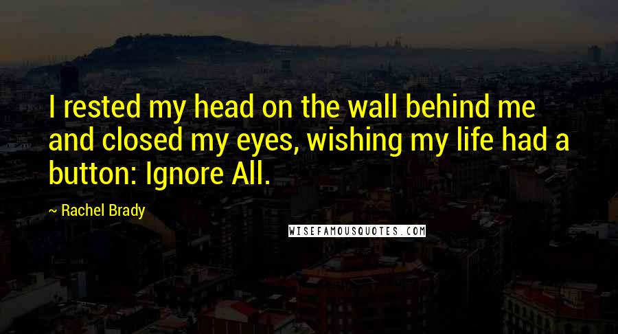 Rachel Brady Quotes: I rested my head on the wall behind me and closed my eyes, wishing my life had a button: Ignore All.