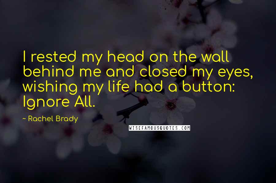 Rachel Brady Quotes: I rested my head on the wall behind me and closed my eyes, wishing my life had a button: Ignore All.