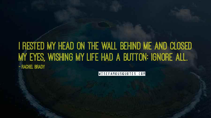 Rachel Brady Quotes: I rested my head on the wall behind me and closed my eyes, wishing my life had a button: Ignore All.