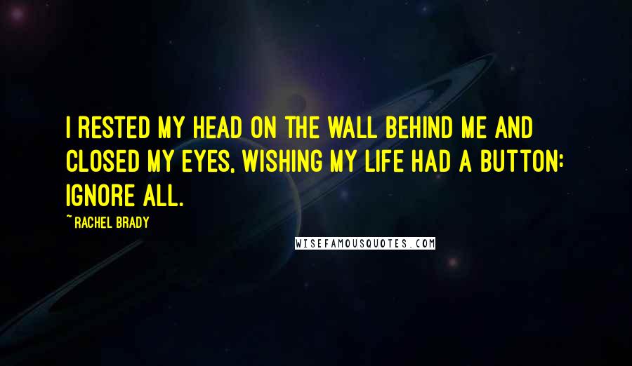 Rachel Brady Quotes: I rested my head on the wall behind me and closed my eyes, wishing my life had a button: Ignore All.