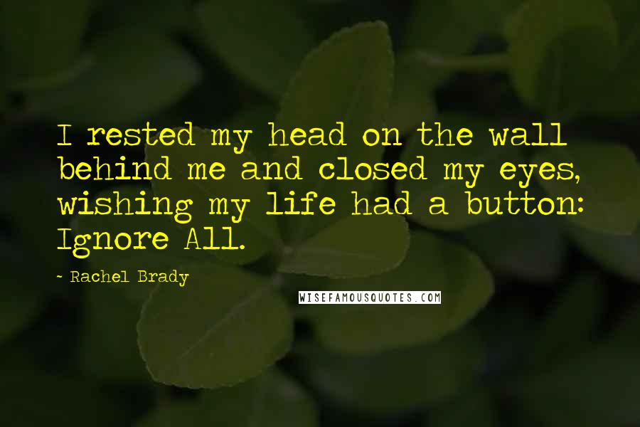 Rachel Brady Quotes: I rested my head on the wall behind me and closed my eyes, wishing my life had a button: Ignore All.