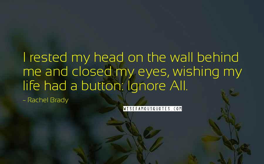 Rachel Brady Quotes: I rested my head on the wall behind me and closed my eyes, wishing my life had a button: Ignore All.