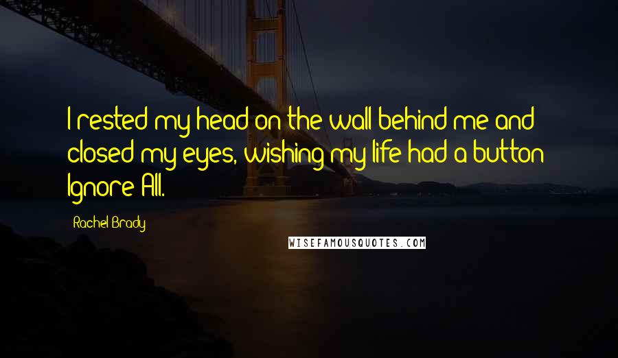 Rachel Brady Quotes: I rested my head on the wall behind me and closed my eyes, wishing my life had a button: Ignore All.