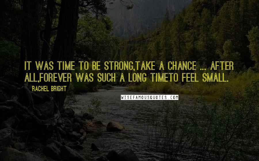 Rachel Bright Quotes: It was time to be strong,take a chance ... after all,Forever was such a long timeto feel small.