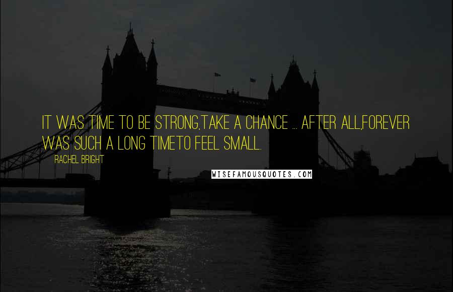 Rachel Bright Quotes: It was time to be strong,take a chance ... after all,Forever was such a long timeto feel small.