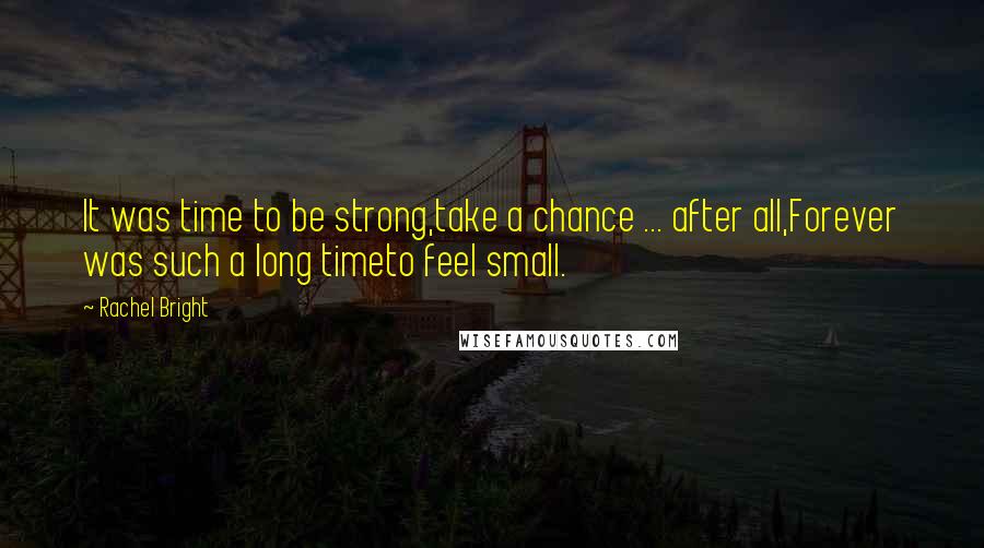 Rachel Bright Quotes: It was time to be strong,take a chance ... after all,Forever was such a long timeto feel small.