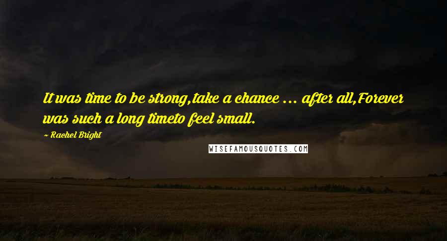 Rachel Bright Quotes: It was time to be strong,take a chance ... after all,Forever was such a long timeto feel small.
