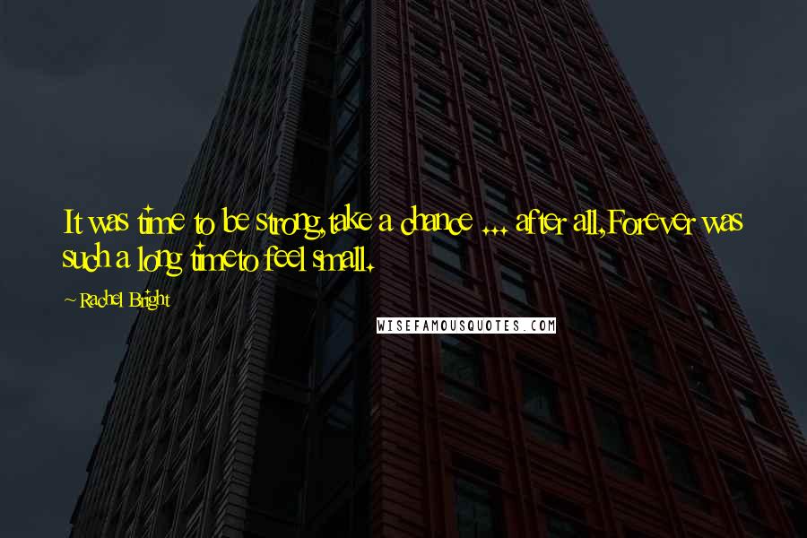 Rachel Bright Quotes: It was time to be strong,take a chance ... after all,Forever was such a long timeto feel small.