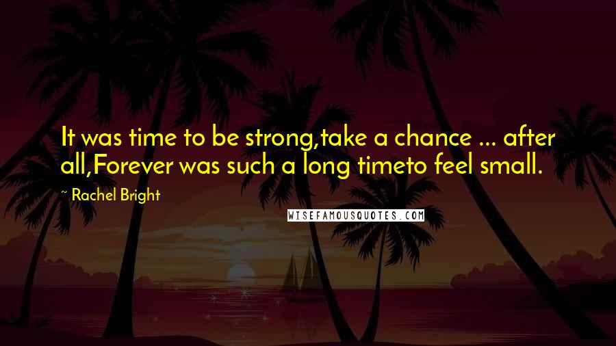 Rachel Bright Quotes: It was time to be strong,take a chance ... after all,Forever was such a long timeto feel small.