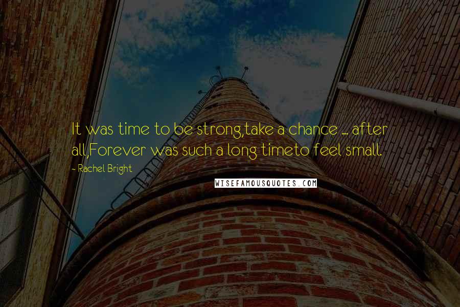 Rachel Bright Quotes: It was time to be strong,take a chance ... after all,Forever was such a long timeto feel small.
