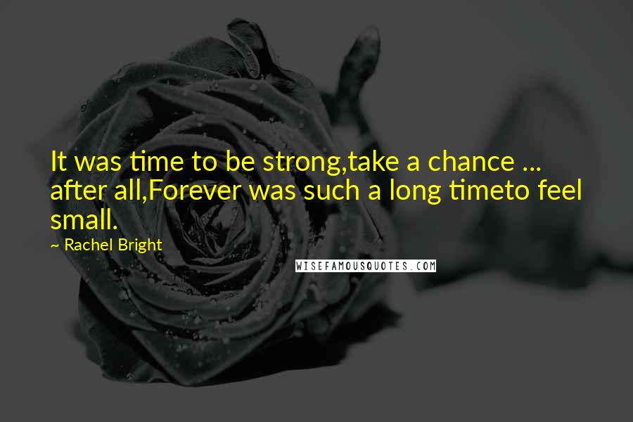 Rachel Bright Quotes: It was time to be strong,take a chance ... after all,Forever was such a long timeto feel small.