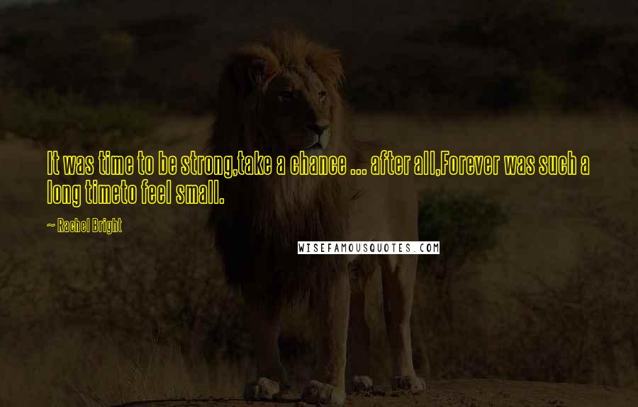 Rachel Bright Quotes: It was time to be strong,take a chance ... after all,Forever was such a long timeto feel small.
