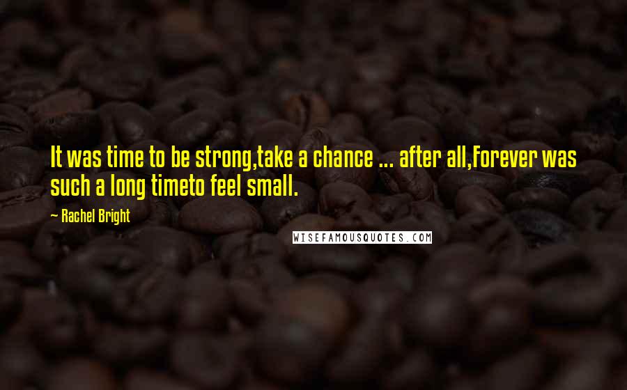 Rachel Bright Quotes: It was time to be strong,take a chance ... after all,Forever was such a long timeto feel small.