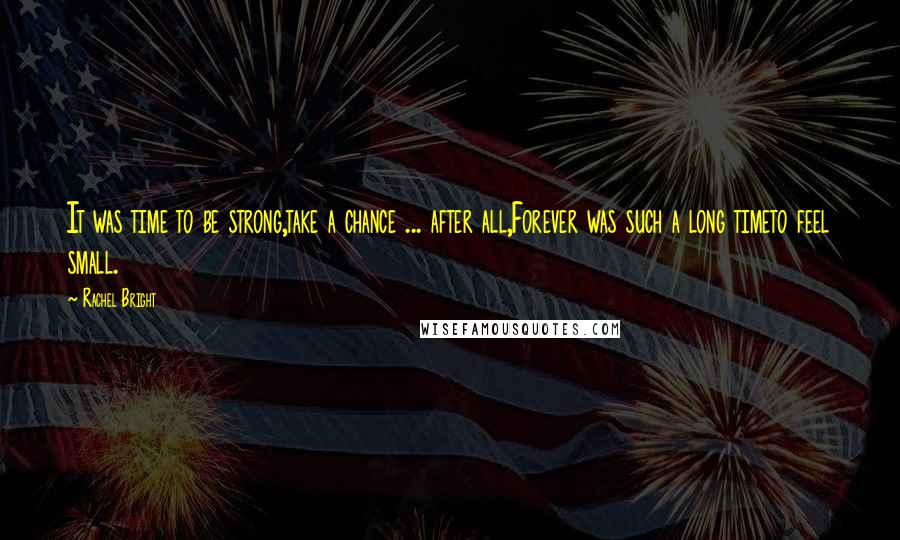 Rachel Bright Quotes: It was time to be strong,take a chance ... after all,Forever was such a long timeto feel small.