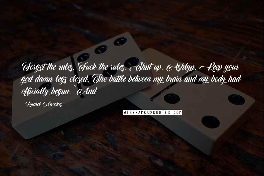 Rachel Brookes Quotes: Forget the rules. Fuck the rules. Shut up, Ashlyn. Keep your god damn legs closed. The battle between my brain and my body had officially begun. "And